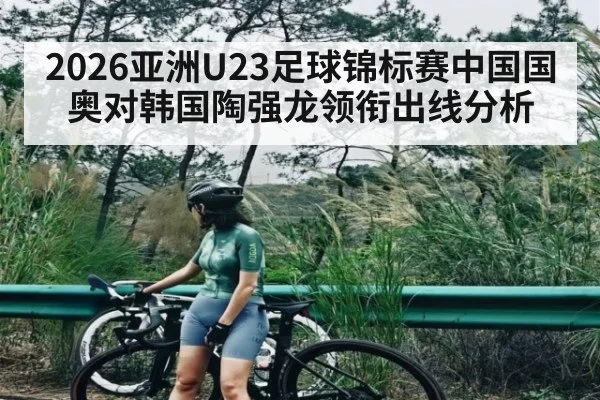 2026亚洲U23足球锦标赛中国国奥对韩国陶强龙领衔出线分析