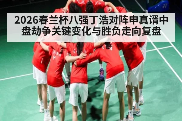2026春兰杯八强丁浩对阵申真谞中盘劫争关键变化与胜负走向复盘